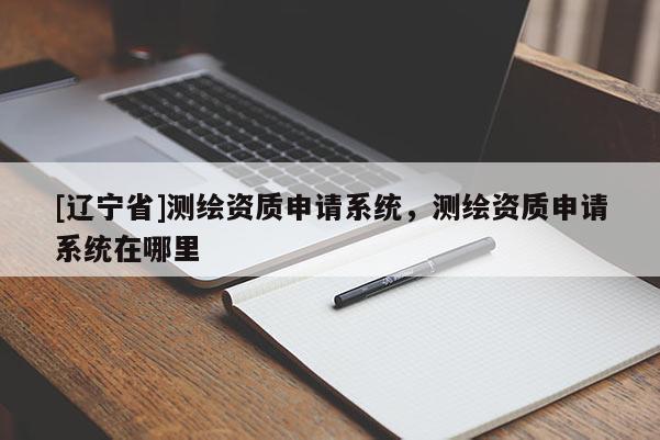 [辽宁省]测绘资质申请系统，测绘资质申请系统在哪里