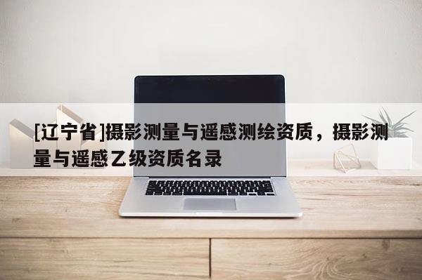 [辽宁省]摄影测量与遥感测绘资质，摄影测量与遥感乙级资质名录