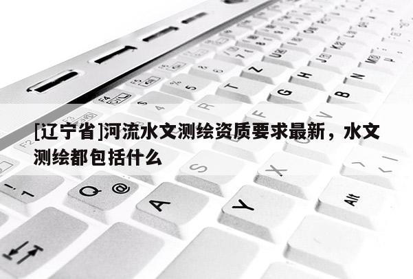 [辽宁省]河流水文测绘资质要求最新，水文测绘都包括什么