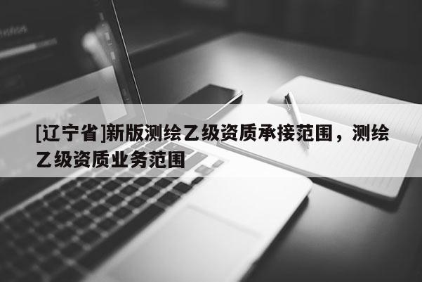 [辽宁省]新版测绘乙级资质承接范围，测绘乙级资质业务范围