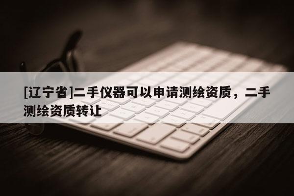 [辽宁省]二手仪器可以申请测绘资质，二手测绘资质转让