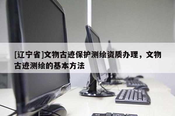 [辽宁省]文物古迹保护测绘资质办理，文物古迹测绘的基本方法