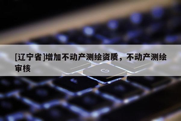 [辽宁省]增加不动产测绘资质，不动产测绘审核