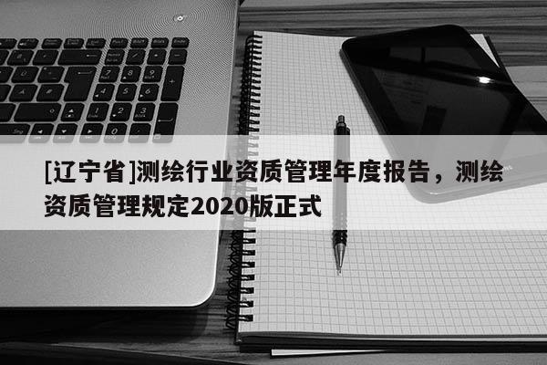 [辽宁省]测绘行业资质管理年度报告，测绘资质管理规定2020版正式
