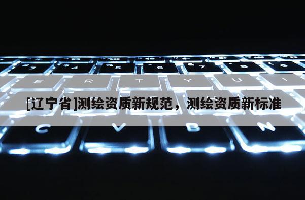 [辽宁省]测绘资质新规范，测绘资质新标准