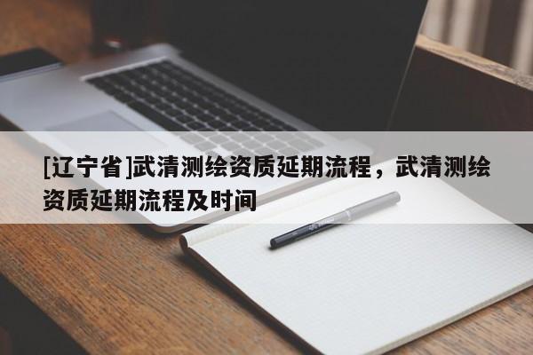 [辽宁省]武清测绘资质延期流程，武清测绘资质延期流程及时间