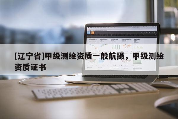 [辽宁省]甲级测绘资质一般航摄，甲级测绘资质证书