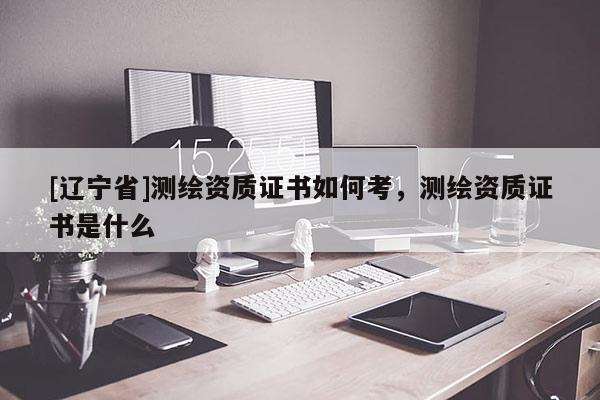 [辽宁省]测绘资质证书如何考，测绘资质证书是什么