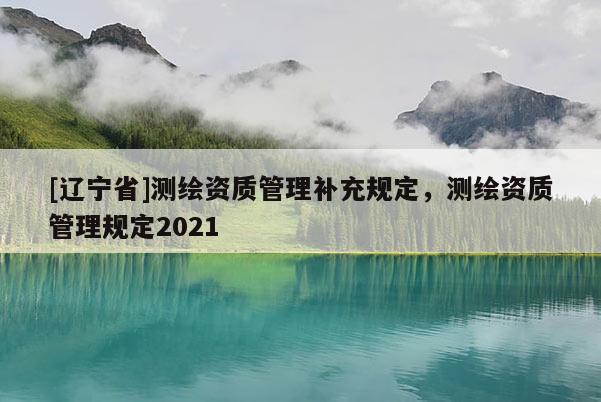 [辽宁省]测绘资质管理补充规定，测绘资质管理规定2021