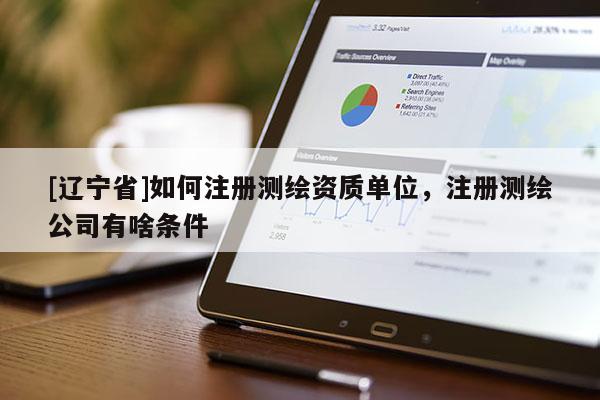 [辽宁省]如何注册测绘资质单位，注册测绘公司有啥条件