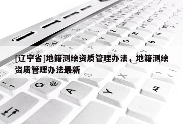 [辽宁省]地籍测绘资质管理办法，地籍测绘资质管理办法最新