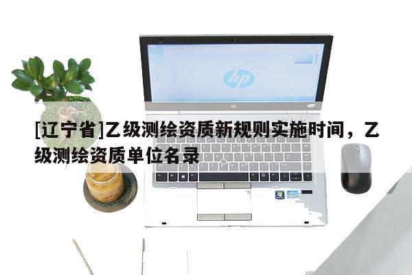[辽宁省]乙级测绘资质新规则实施时间，乙级测绘资质单位名录