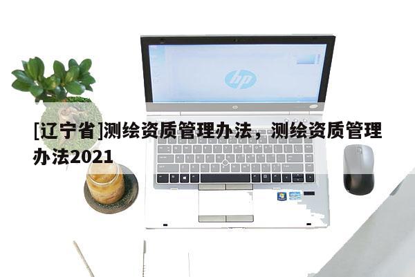[辽宁省]测绘资质管理办法，测绘资质管理办法2021