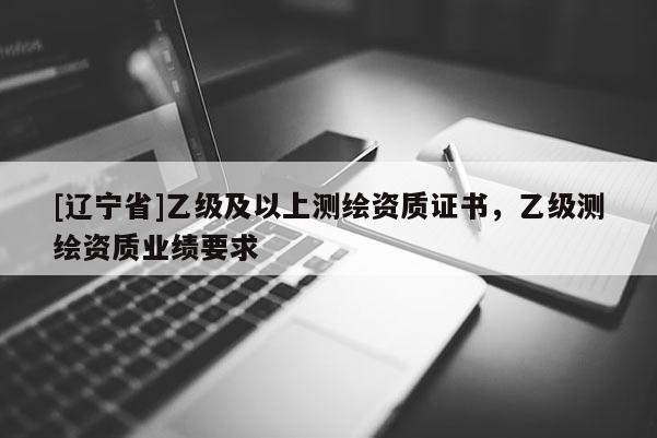 [辽宁省]乙级及以上测绘资质证书，乙级测绘资质业绩要求