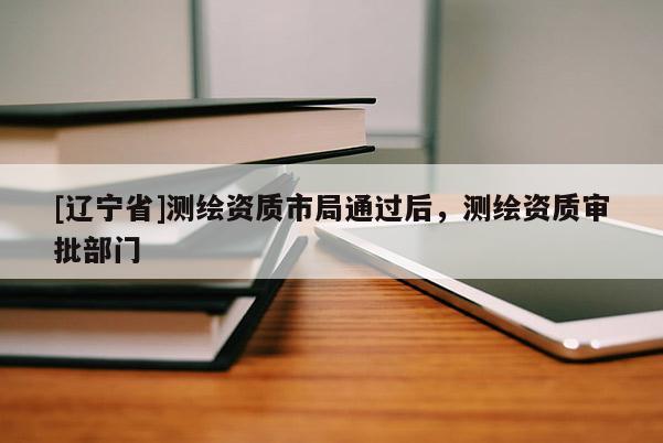[辽宁省]测绘资质市局通过后，测绘资质审批部门