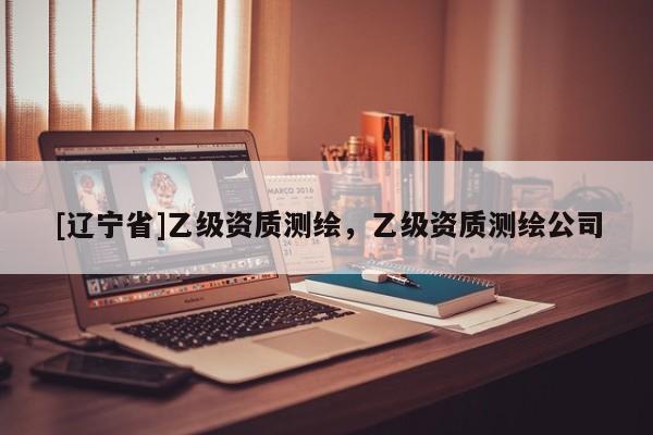 [辽宁省]乙级资质测绘，乙级资质测绘公司