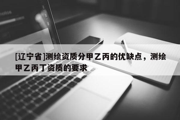 [辽宁省]测绘资质分甲乙丙的优缺点，测绘甲乙丙丁资质的要求