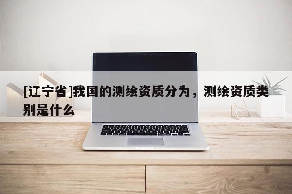 [辽宁省]我国的测绘资质分为，测绘资质类别是什么