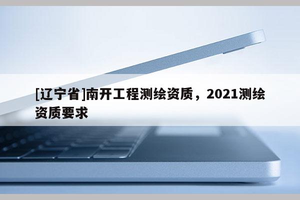 [辽宁省]南开工程测绘资质，2021测绘资质要求