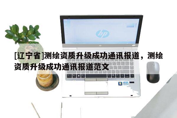 [辽宁省]测绘资质升级成功通讯报道，测绘资质升级成功通讯报道范文