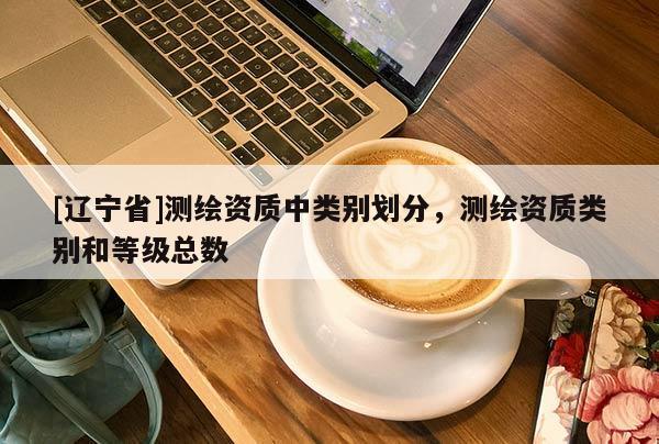 [辽宁省]测绘资质中类别划分，测绘资质类别和等级总数
