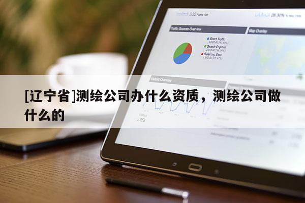 [辽宁省]测绘公司办什么资质，测绘公司做什么的