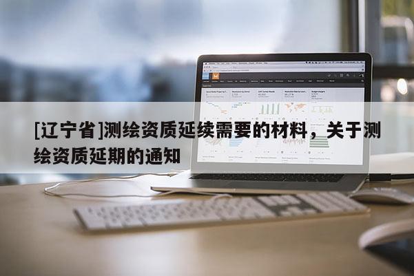 [辽宁省]测绘资质延续需要的材料，关于测绘资质延期的通知