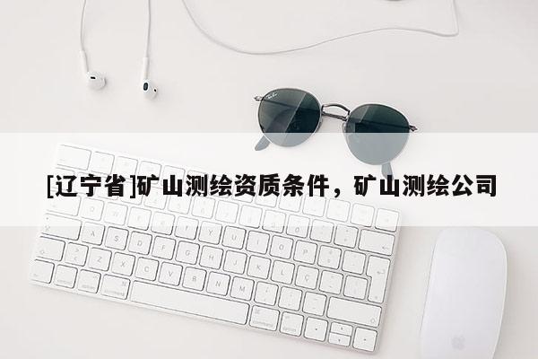 [辽宁省]矿山测绘资质条件，矿山测绘公司