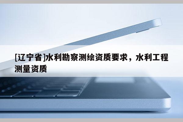 [辽宁省]水利勘察测绘资质要求，水利工程测量资质