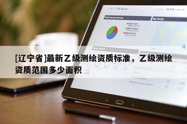 [辽宁省]最新乙级测绘资质标准，乙级测绘资质范围多少面积