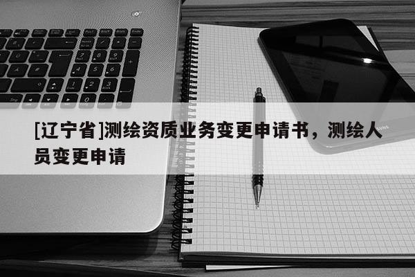 [辽宁省]测绘资质业务变更申请书，测绘人员变更申请