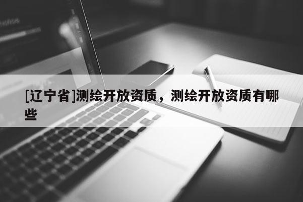 [辽宁省]测绘开放资质，测绘开放资质有哪些