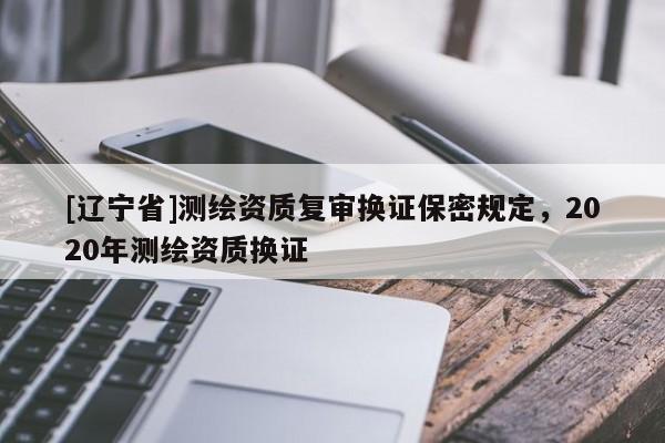 [辽宁省]测绘资质复审换证保密规定，2020年测绘资质换证