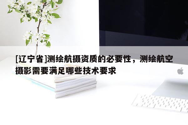 [辽宁省]测绘航摄资质的必要性，测绘航空摄影需要满足哪些技术要求