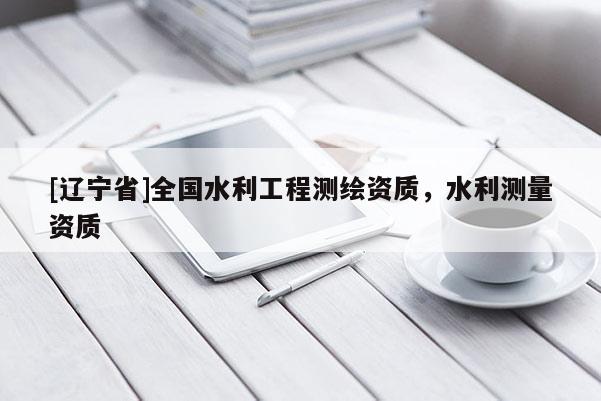 [辽宁省]全国水利工程测绘资质，水利测量资质