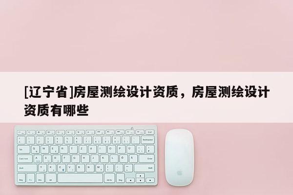 [辽宁省]房屋测绘设计资质，房屋测绘设计资质有哪些