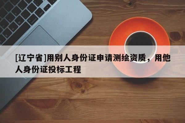 [辽宁省]用别人身份证申请测绘资质，用他人身份证投标工程