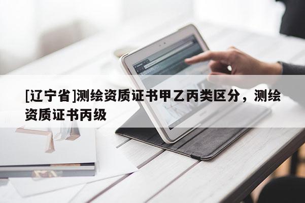 [辽宁省]测绘资质证书甲乙丙类区分，测绘资质证书丙级
