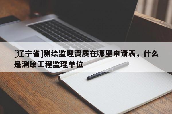 [辽宁省]测绘监理资质在哪里申请表，什么是测绘工程监理单位