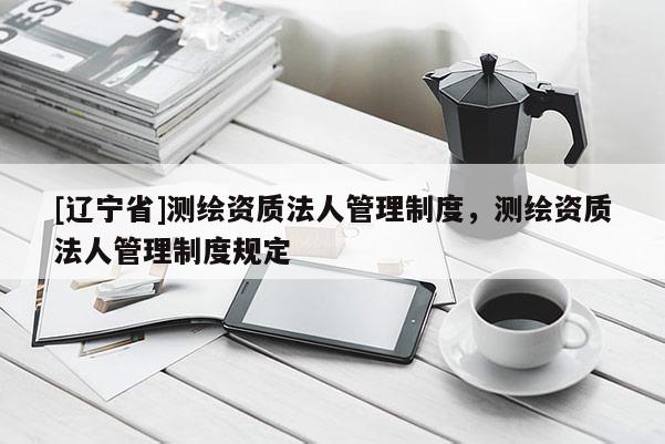 [辽宁省]测绘资质法人管理制度，测绘资质法人管理制度规定