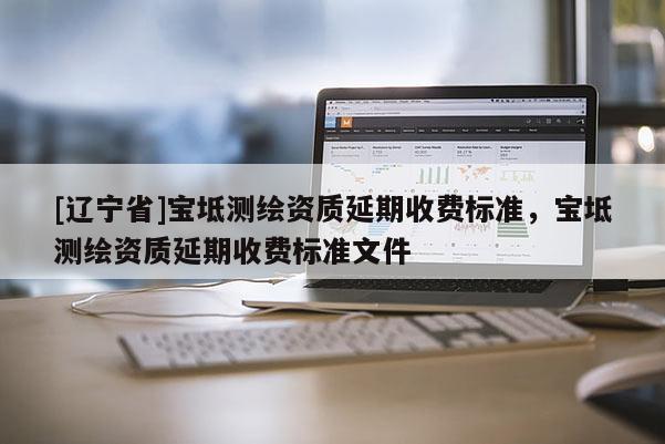 [辽宁省]宝坻测绘资质延期收费标准，宝坻测绘资质延期收费标准文件