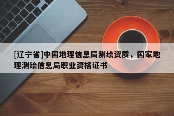 [辽宁省]中国地理信息局测绘资质，国家地理测绘信息局职业资格证书