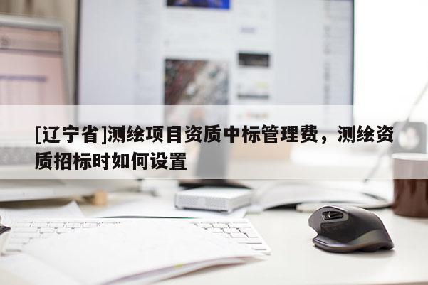 [辽宁省]测绘项目资质中标管理费，测绘资质招标时如何设置