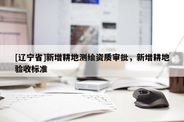 [辽宁省]新增耕地测绘资质审批，新增耕地验收标准
