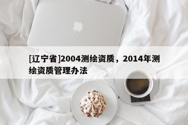 [辽宁省]2004测绘资质，2014年测绘资质管理办法