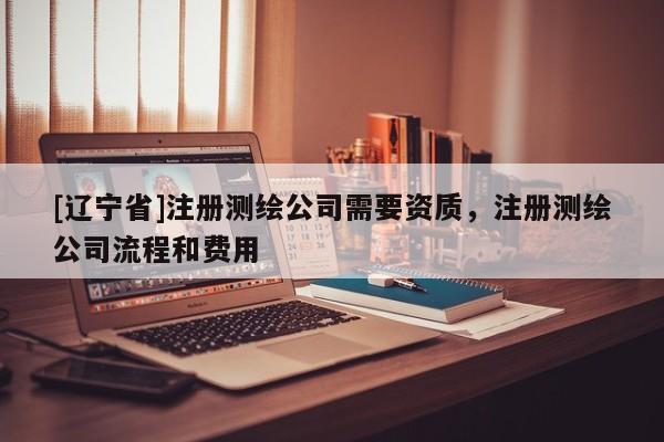[辽宁省]注册测绘公司需要资质，注册测绘公司流程和费用