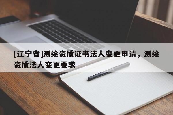 [辽宁省]测绘资质证书法人变更申请，测绘资质法人变更要求