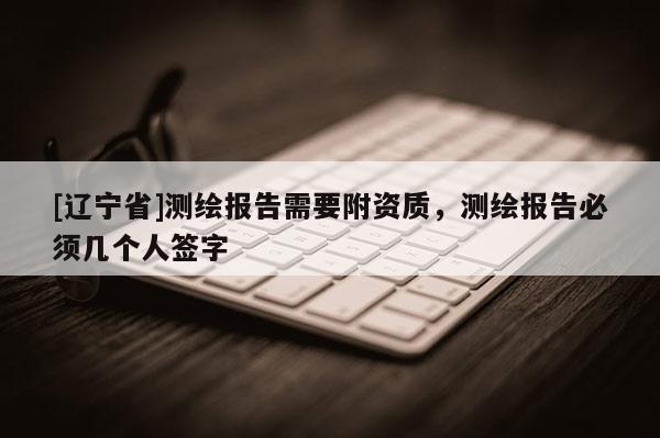 [辽宁省]测绘报告需要附资质，测绘报告必须几个人签字