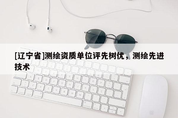 [辽宁省]测绘资质单位评先树优，测绘先进技术