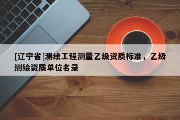 [辽宁省]测绘工程测量乙级资质标准，乙级测绘资质单位名录